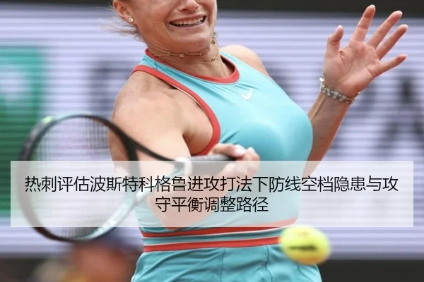 热刺评估波斯特科格鲁进攻打法下防线空档隐患与攻守平衡调整路径