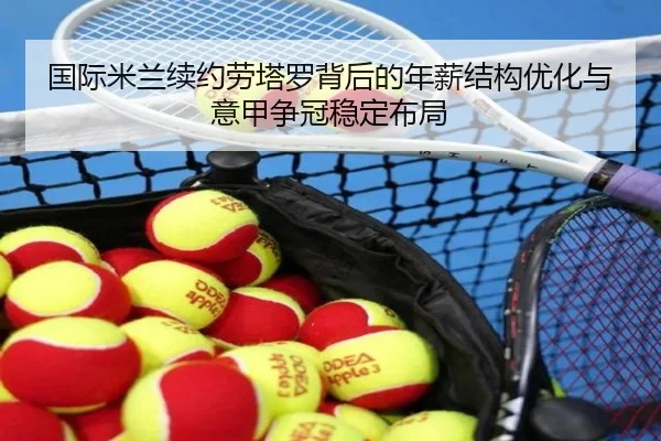 国际米兰续约劳塔罗背后的年薪结构优化与意甲争冠稳定布局
