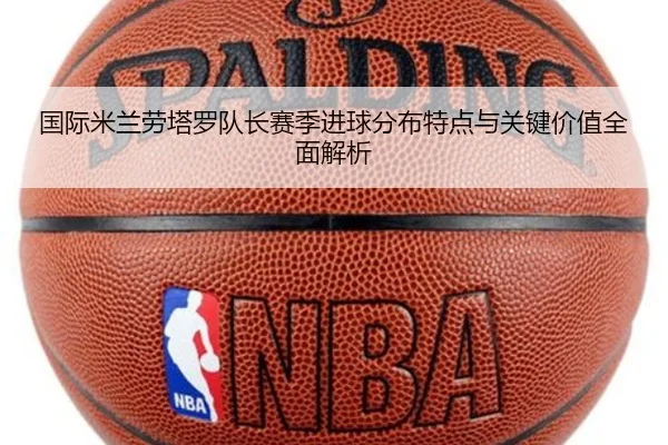 国际米兰劳塔罗队长赛季进球分布特点与关键价值全面解析