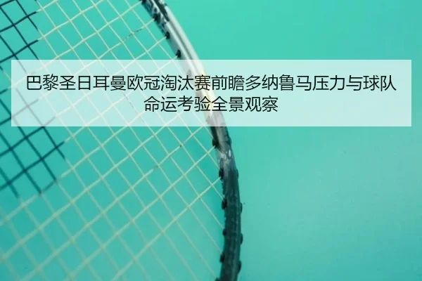 巴黎圣日耳曼欧冠淘汰赛前瞻多纳鲁马压力与球队命运考验全景观察