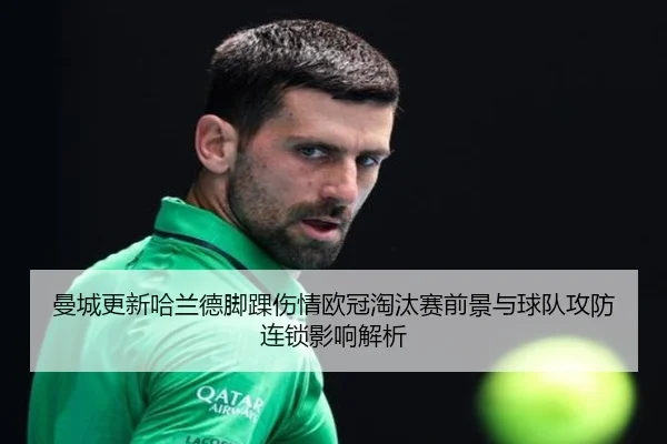 曼城更新哈兰德脚踝伤情欧冠淘汰赛前景与球队攻防连锁影响解析