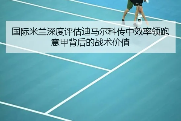 国际米兰深度评估迪马尔科传中效率领跑意甲背后的战术价值