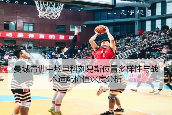 曼城青训中场里科刘易斯位置多样性与战术适配价值深度分析
