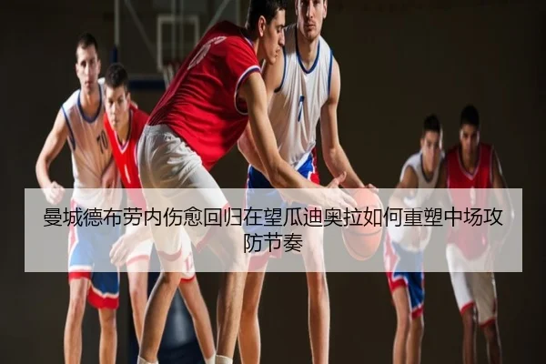 曼城德布劳内伤愈回归在望瓜迪奥拉如何重塑中场攻防节奏