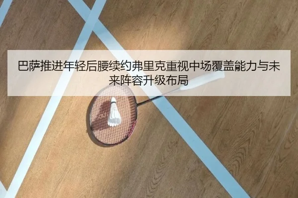 巴萨推进年轻后腰续约弗里克重视中场覆盖能力与未来阵容升级布局