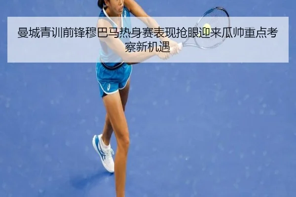 曼城青训前锋穆巴马热身赛表现抢眼迎来瓜帅重点考察新机遇